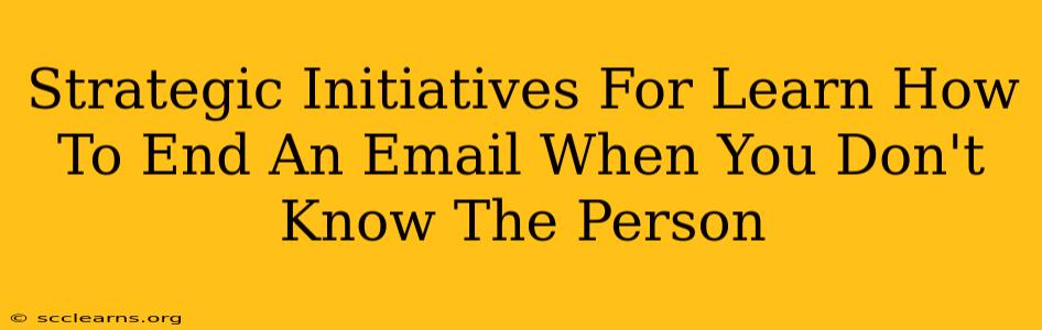 Strategic Initiatives For Learn How To End An Email When You Don't Know The Person