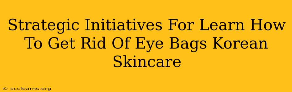 Strategic Initiatives For Learn How To Get Rid Of Eye Bags Korean Skincare