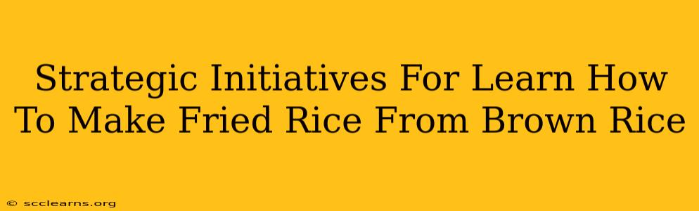 Strategic Initiatives For Learn How To Make Fried Rice From Brown Rice