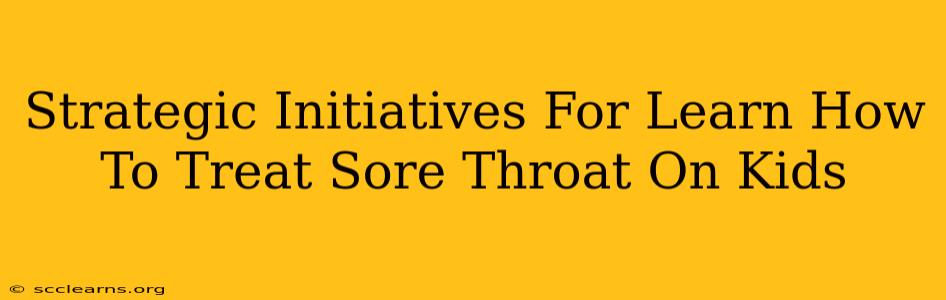 Strategic Initiatives For Learn How To Treat Sore Throat On Kids