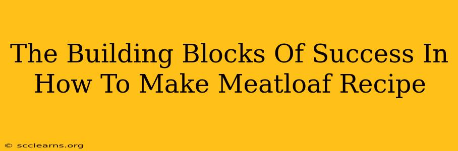 The Building Blocks Of Success In How To Make Meatloaf Recipe