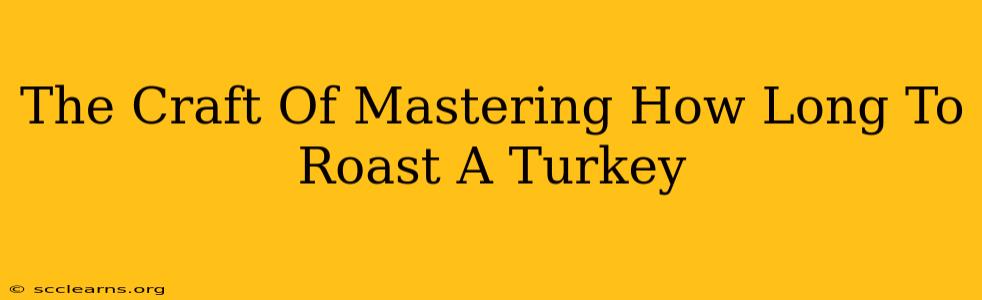 The Craft Of Mastering How Long To Roast A Turkey