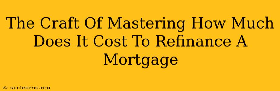 The Craft Of Mastering How Much Does It Cost To Refinance A Mortgage