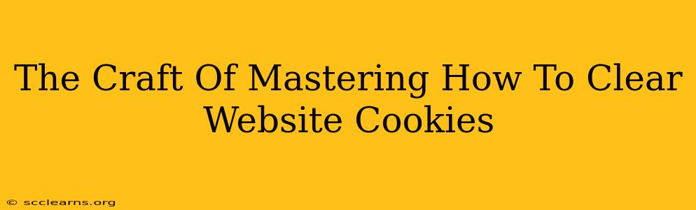 The Craft Of Mastering How To Clear Website Cookies