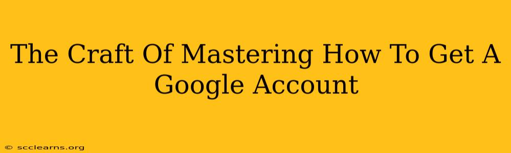 The Craft Of Mastering How To Get A Google Account