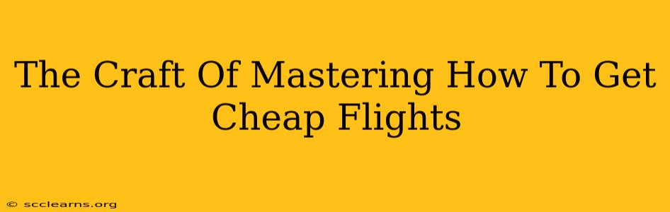 The Craft Of Mastering How To Get Cheap Flights