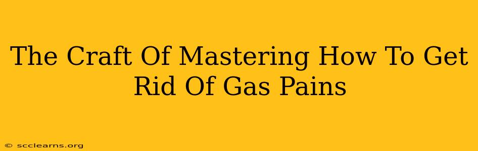 The Craft Of Mastering How To Get Rid Of Gas Pains