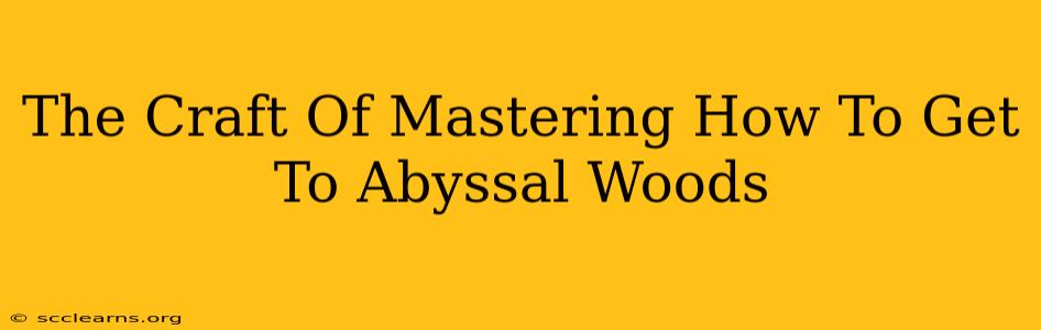 The Craft Of Mastering How To Get To Abyssal Woods