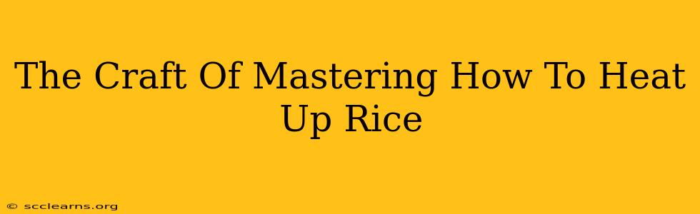 The Craft Of Mastering How To Heat Up Rice