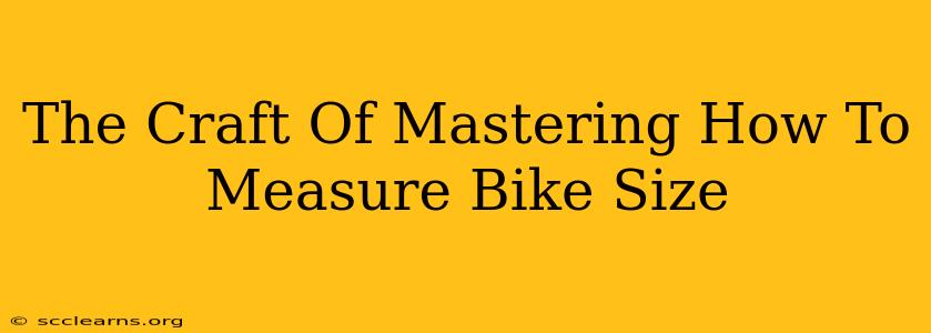 The Craft Of Mastering How To Measure Bike Size