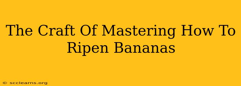 The Craft Of Mastering How To Ripen Bananas