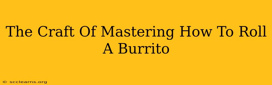 The Craft Of Mastering How To Roll A Burrito