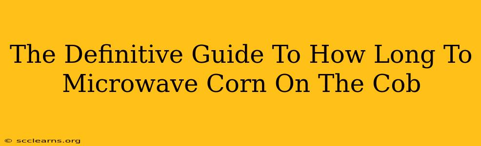 The Definitive Guide To How Long To Microwave Corn On The Cob