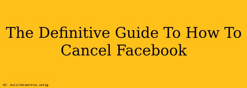 The Definitive Guide To How To Cancel Facebook