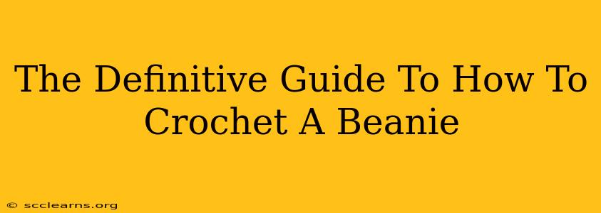 The Definitive Guide To How To Crochet A Beanie