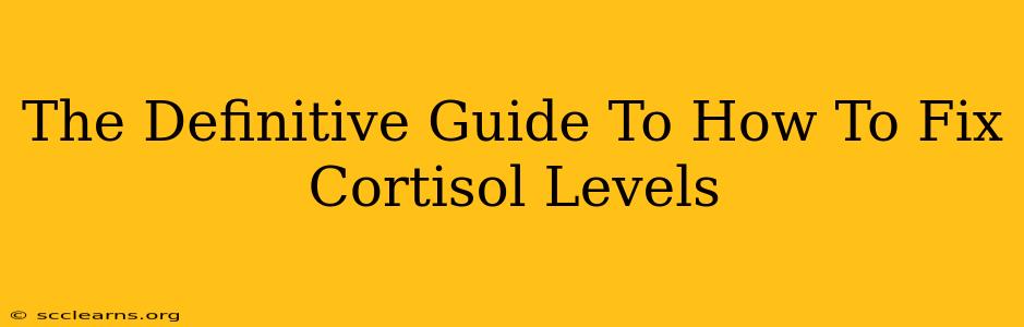 The Definitive Guide To How To Fix Cortisol Levels