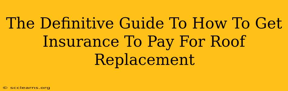 The Definitive Guide To How To Get Insurance To Pay For Roof Replacement