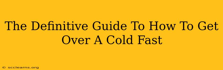 The Definitive Guide To How To Get Over A Cold Fast