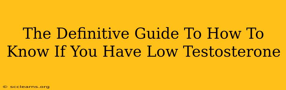 The Definitive Guide To How To Know If You Have Low Testosterone