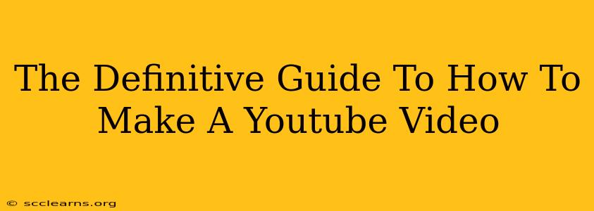 The Definitive Guide To How To Make A Youtube Video