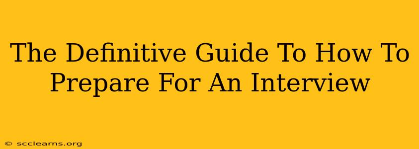 The Definitive Guide To How To Prepare For An Interview