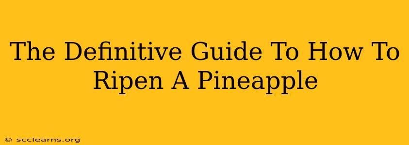 The Definitive Guide To How To Ripen A Pineapple