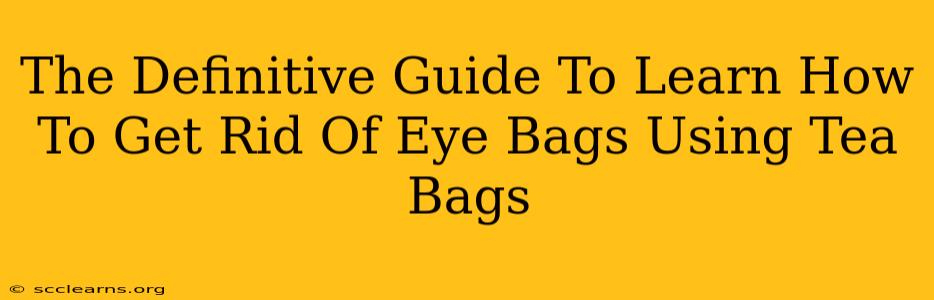 The Definitive Guide To Learn How To Get Rid Of Eye Bags Using Tea Bags