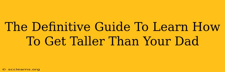 The Definitive Guide To Learn How To Get Taller Than Your Dad