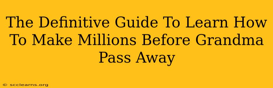 The Definitive Guide To Learn How To Make Millions Before Grandma Pass Away