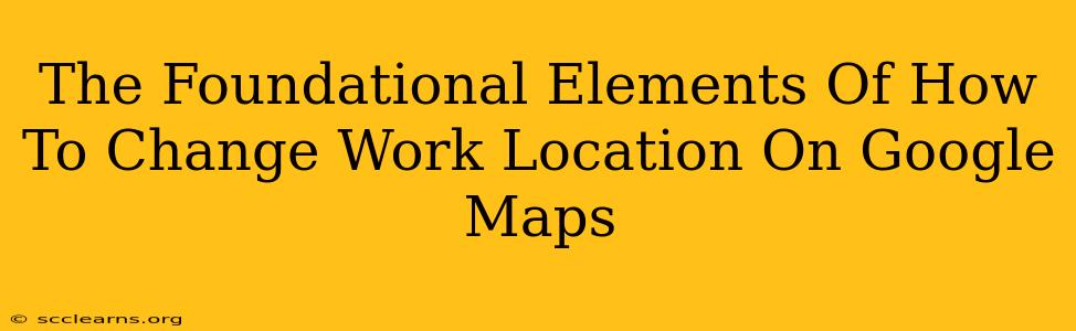 The Foundational Elements Of How To Change Work Location On Google Maps