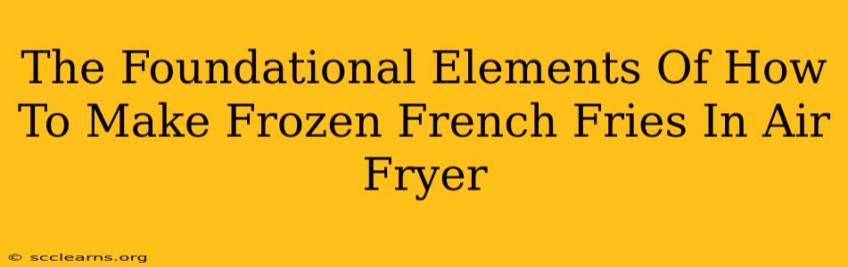 The Foundational Elements Of How To Make Frozen French Fries In Air Fryer