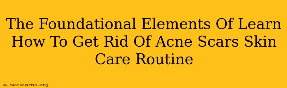 The Foundational Elements Of Learn How To Get Rid Of Acne Scars Skin Care Routine