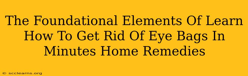 The Foundational Elements Of Learn How To Get Rid Of Eye Bags In Minutes Home Remedies