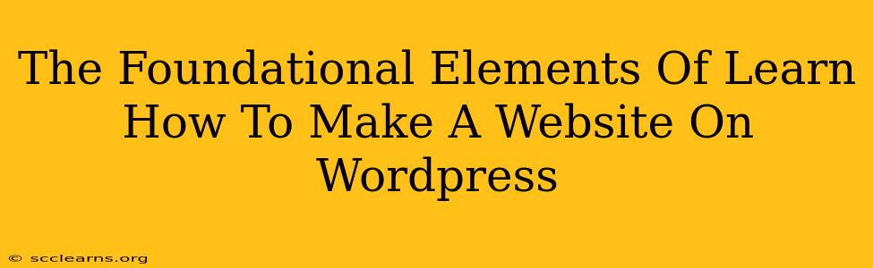 The Foundational Elements Of Learn How To Make A Website On Wordpress