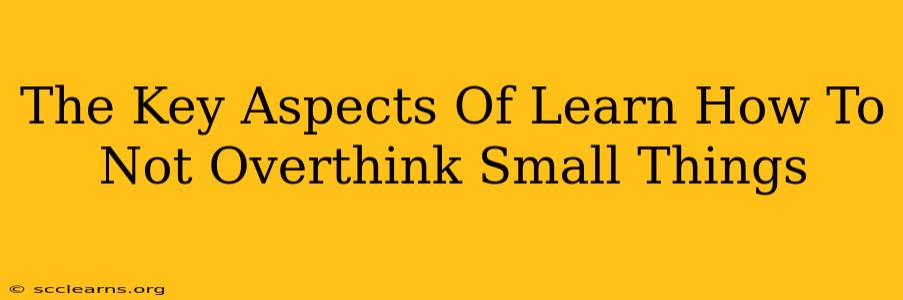 The Key Aspects Of Learn How To Not Overthink Small Things