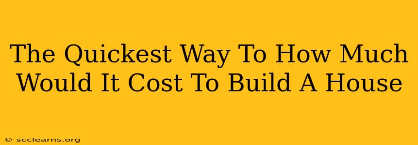 The Quickest Way To How Much Would It Cost To Build A House