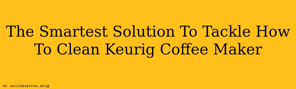 The Smartest Solution To Tackle How To Clean Keurig Coffee Maker