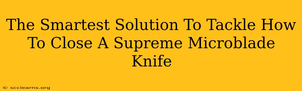 The Smartest Solution To Tackle How To Close A Supreme Microblade Knife