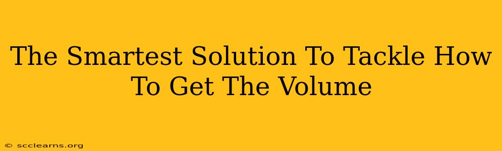 The Smartest Solution To Tackle How To Get The Volume