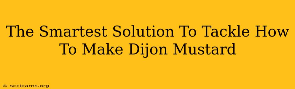 The Smartest Solution To Tackle How To Make Dijon Mustard