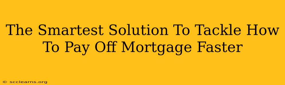 The Smartest Solution To Tackle How To Pay Off Mortgage Faster