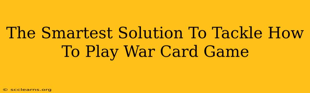 The Smartest Solution To Tackle How To Play War Card Game