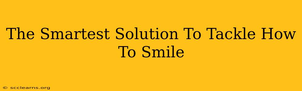 The Smartest Solution To Tackle How To Smile