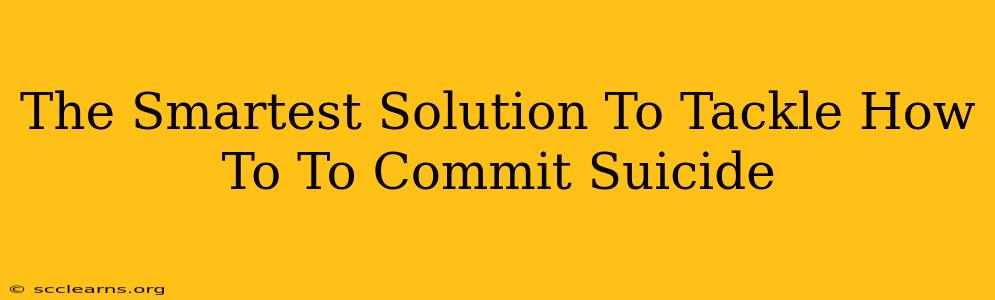 The Smartest Solution To Tackle How To To Commit Suicide