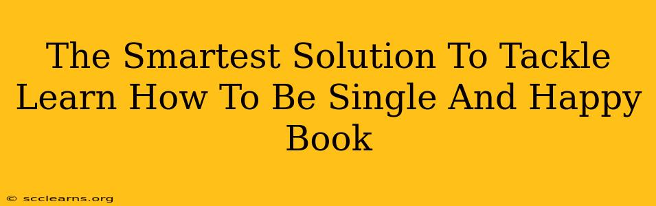 The Smartest Solution To Tackle Learn How To Be Single And Happy Book