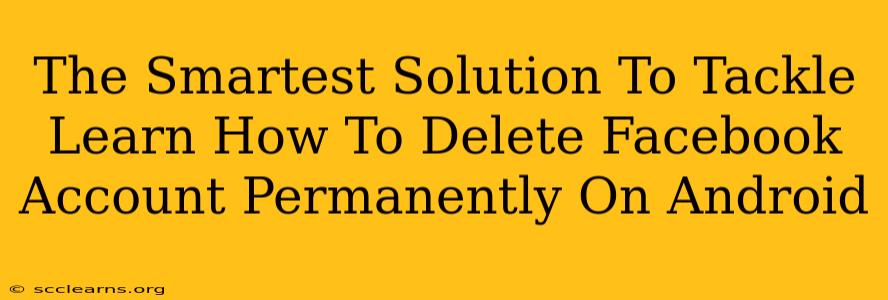 The Smartest Solution To Tackle Learn How To Delete Facebook Account Permanently On Android