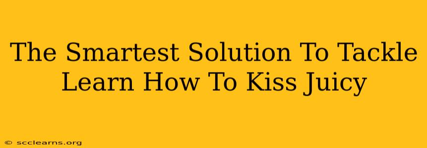 The Smartest Solution To Tackle Learn How To Kiss Juicy