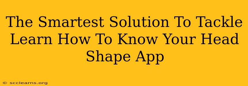 The Smartest Solution To Tackle Learn How To Know Your Head Shape App