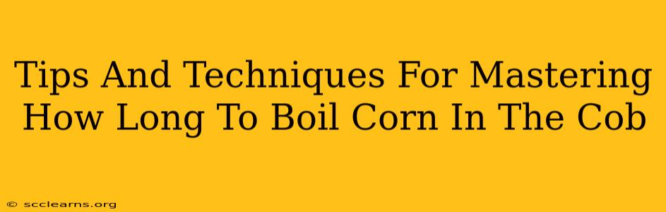 Tips And Techniques For Mastering How Long To Boil Corn In The Cob