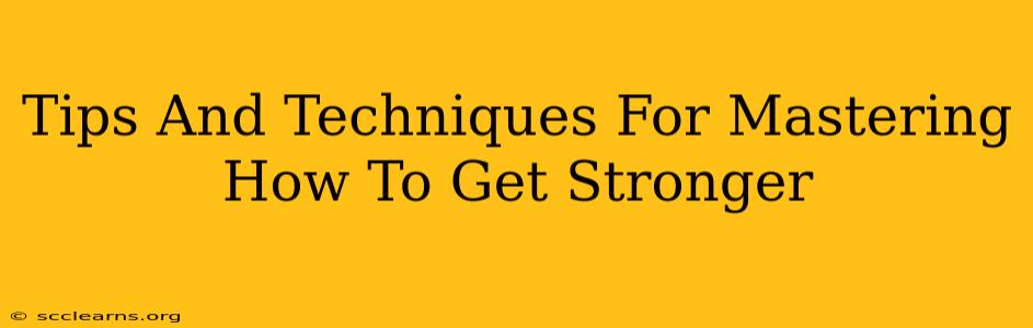 Tips And Techniques For Mastering How To Get Stronger